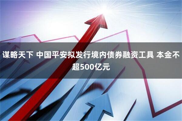 谋略天下 中国平安拟发行境内债券融资工具 本金不超500亿元
