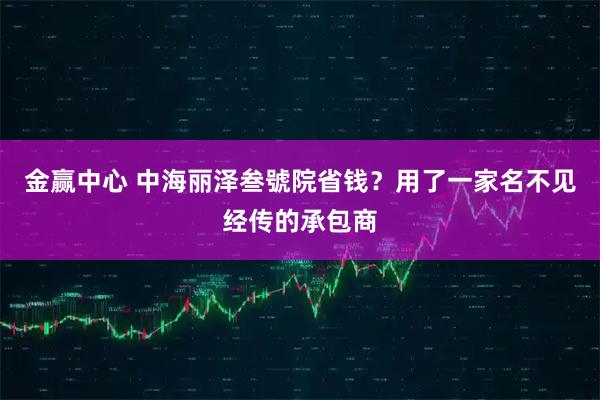 金赢中心 中海丽泽叁號院省钱？用了一家名不见经传的承包商