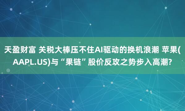 天盈财富 关税大棒压不住AI驱动的换机浪潮 苹果(AAPL.US)与“果链”股价反攻之势步入高潮?