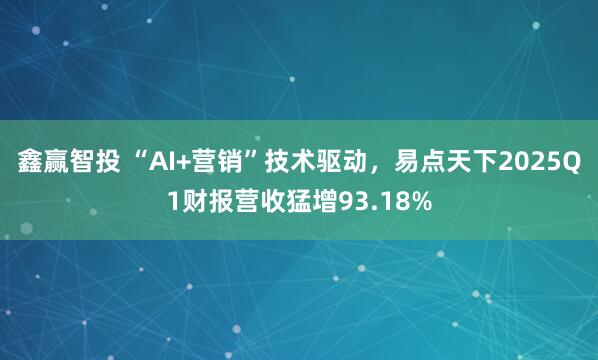 鑫赢智投 “AI+营销”技术驱动，易点天下2025Q1财报营收猛增93.18%