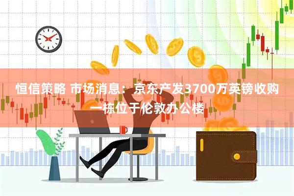 恒信策略 市场消息:京东产发3700万英镑收购一栋位于伦敦办公楼
