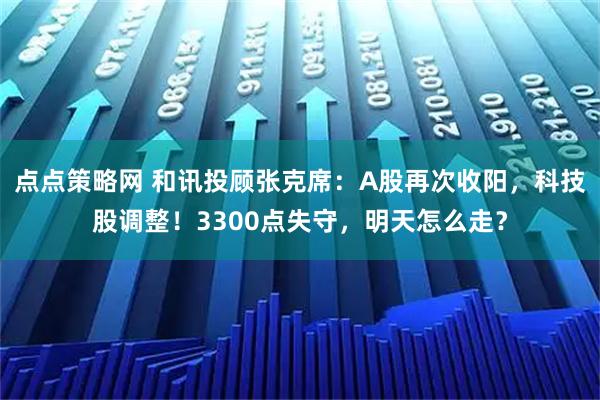 点点策略网 和讯投顾张克席：A股再次收阳，科技股调整！3300点失守，明天怎么走？