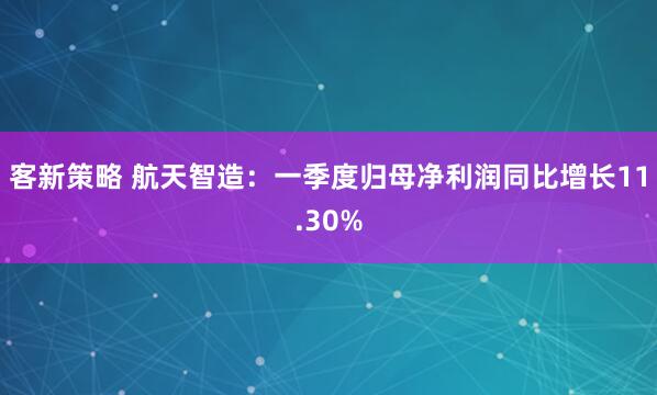 客新策略 航天智造:一季度归母净利润同比增长11.30%