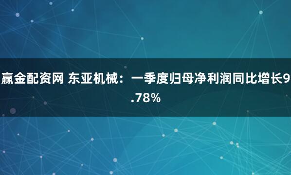 赢金配资网 东亚机械:一季度归母净利润同比增长9.78%