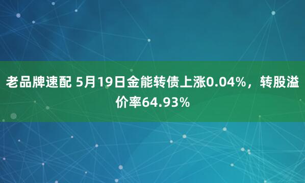 老品牌速配 5月19日金能转债上涨0.04%,转股溢价率64.93%