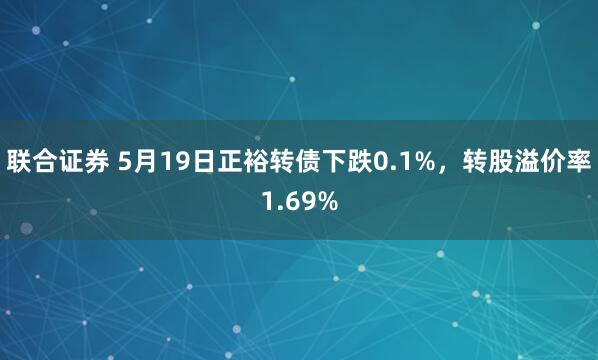 联合证券 5月19日正裕转债下跌0.1%,转股溢价率1.69%