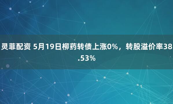 灵菲配资 5月19日柳药转债上涨0%,转股溢价率38.53%