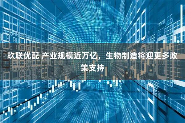玖联优配 产业规模近万亿,生物制造将迎更多政策支持