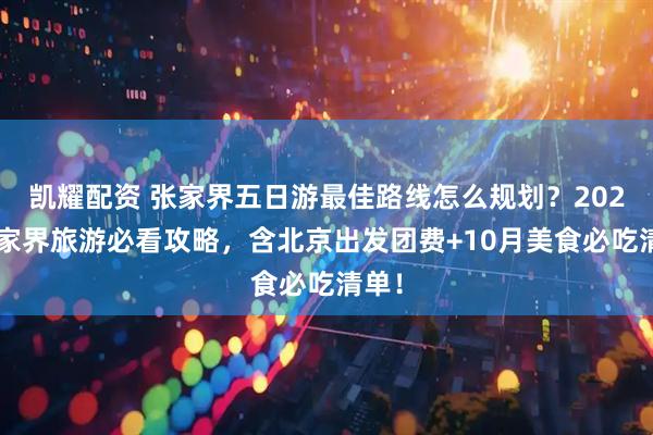 凯耀配资 张家界五日游最佳路线怎么规划?2025张家界旅游必看攻略,含北京出发团费+10月美食必吃清单!