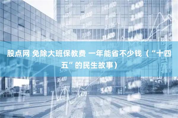 股点网 免除大班保教费 一年能省不少钱(“十四五”的民生故事)