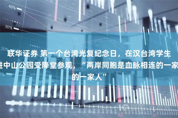联华证券 第一个台湾光复纪念日,在汉台湾学生走进中山公园受降堂参观,“两岸同胞是血脉相连的一家人”