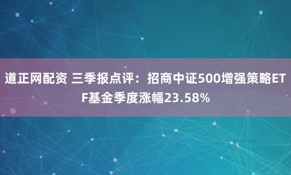 道正网配资 三季报点评:招商中证500增强策略ETF基金季度涨幅23.58%