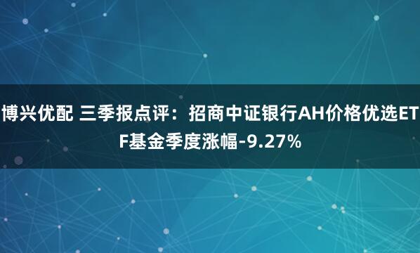 博兴优配 三季报点评:招商中证银行AH价格优选ETF基金季度涨幅-9.27%