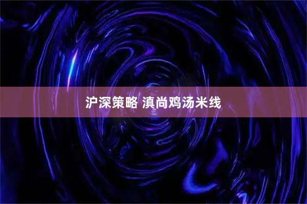 沪深策略 滇尚鸡汤米线