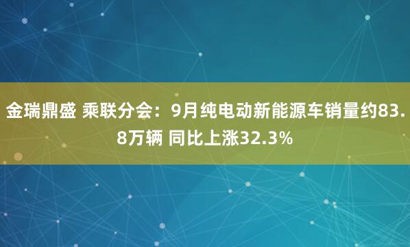 金瑞鼎盛 乘联分会:9月纯电动新能源车销量约83.8万辆 同比上涨32.3%