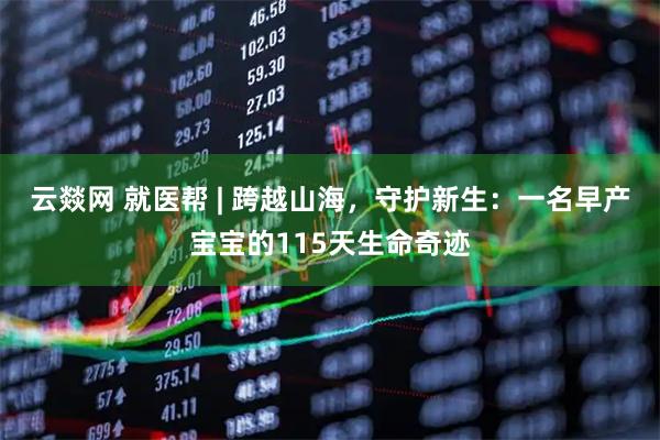 云燚网 就医帮 | 跨越山海,守护新生:一名早产宝宝的115天生命奇迹