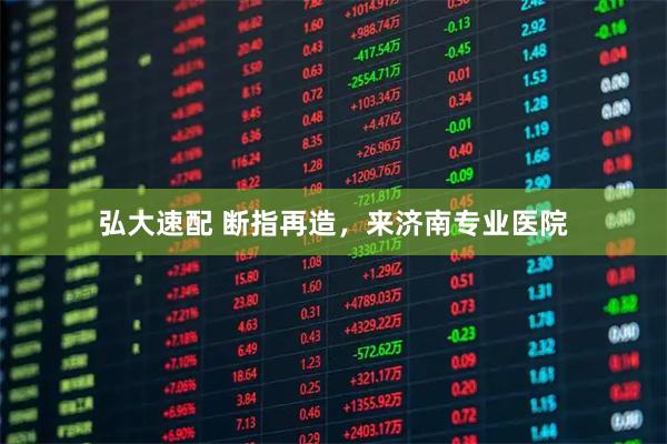 弘大速配 断指再造,来济南专业医院