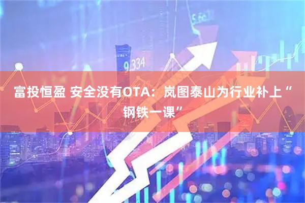 富投恒盈 安全没有OTA：岚图泰山为行业补上“钢铁一课”