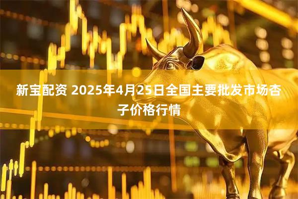 新宝配资 2025年4月25日全国主要批发市场杏子价格行情