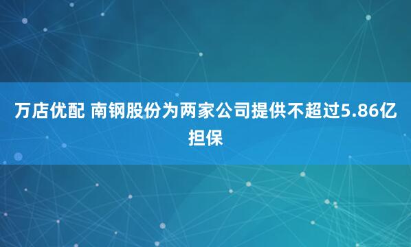 万店优配 南钢股份为两家公司提供不超过5.86亿担保