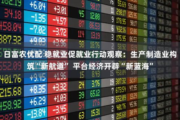日富农优配 稳就业促就业行动观察：生产制造业构筑“新航道” 平台经济开辟“新蓝海”