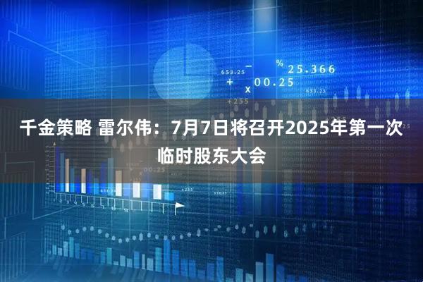 千金策略 雷尔伟：7月7日将召开2025年第一次临时股东大会