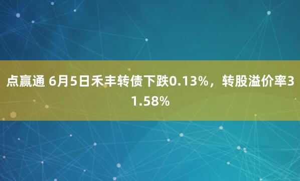 点赢通 6月5日禾丰转债下跌0.13%，转股溢价率31.58%