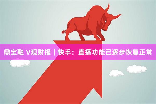 鼎宝融 V观财报｜快手：直播功能已逐步恢复正常