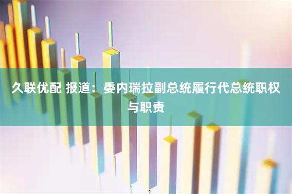 久联优配 报道：委内瑞拉副总统履行代总统职权与职责