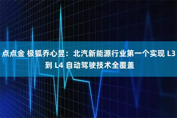 点点金 极狐乔心昱：北汽新能源行业第一个实现 L3 到 L4 自动驾驶技术全覆盖