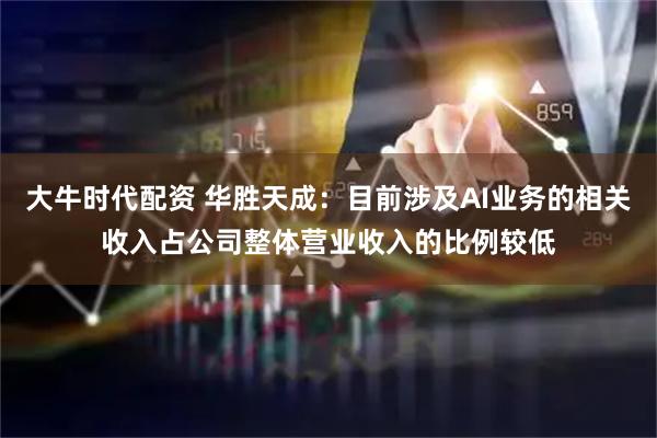 大牛时代配资 华胜天成：目前涉及AI业务的相关收入占公司整体营业收入的比例较低