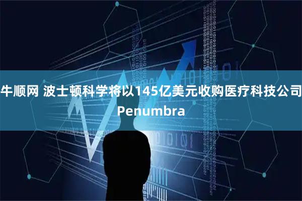 牛顺网 波士顿科学将以145亿美元收购医疗科技公司Penumbra