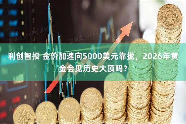利创智投 金价加速向5000美元靠拢，2026年黄金会见历史大顶吗？