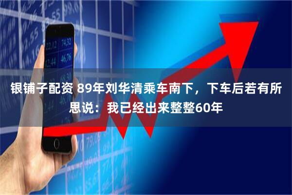 银铺子配资 89年刘华清乘车南下，下车后若有所思说：我已经出来整整60年