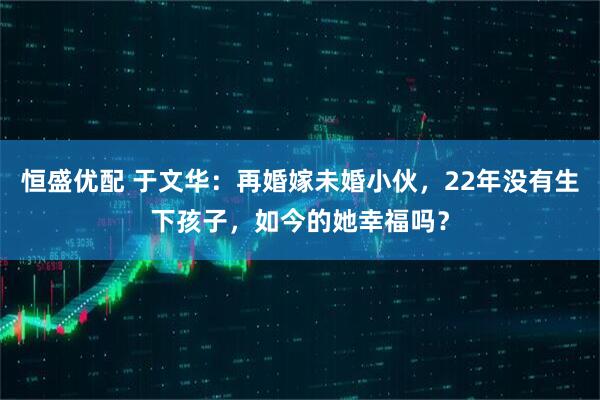 恒盛优配 于文华：再婚嫁未婚小伙，22年没有生下孩子，如今的她幸福吗？