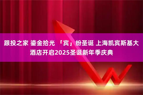 跟投之家 鎏金拾光 「宾」纷圣诞 上海凯宾斯基大酒店开启2025圣诞新年季庆典