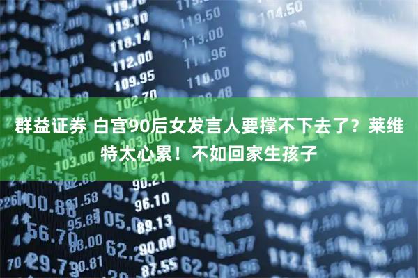 群益证券 白宫90后女发言人要撑不下去了？莱维特太心累！不如回家生孩子