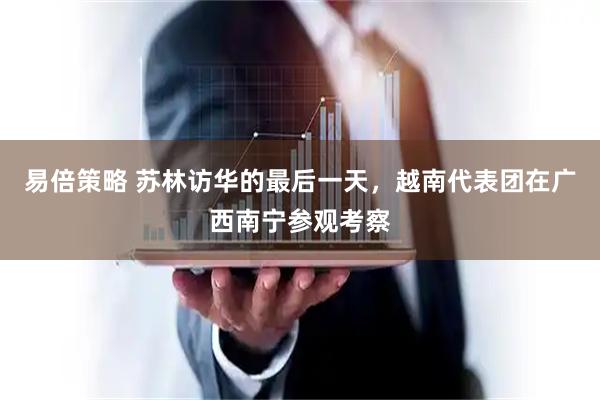 易倍策略 苏林访华的最后一天，越南代表团在广西南宁参观考察