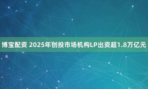 博宝配资 2025年创投市场机构LP出资超1.8万亿元
