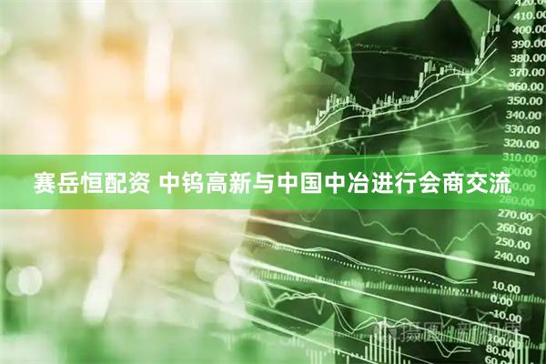 赛岳恒配资 中钨高新与中国中冶进行会商交流