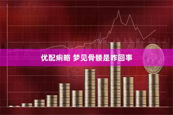 优配痢略 梦见骨髅是咋回事