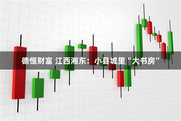 德恒财富 江西湘东：小县城里“大书房”