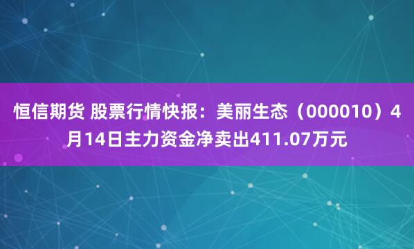 恒信期货 股票行情快报：美丽生态（000010）4月14日主力资金净卖出411.07万元